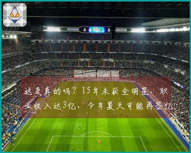 这是真的吗？15年未获全明星，职业收入达3亿，今年夏天可能再签亿元合同